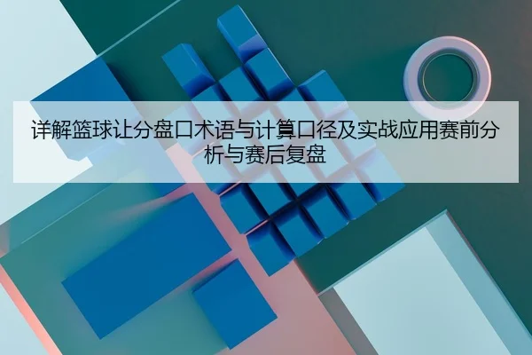 详解篮球让分盘口术语与计算口径及实战应用赛前分析与赛后复盘