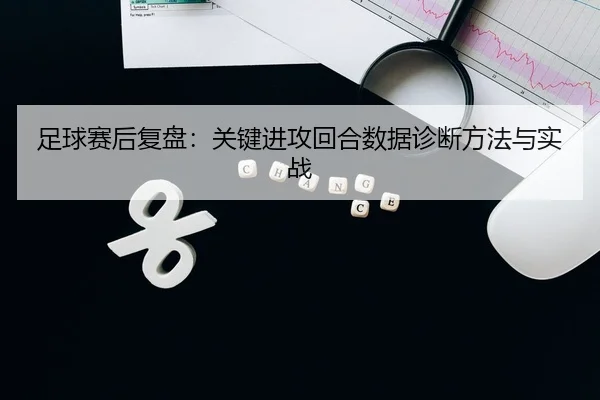 足球赛后复盘：关键进攻回合数据诊断方法与实战
